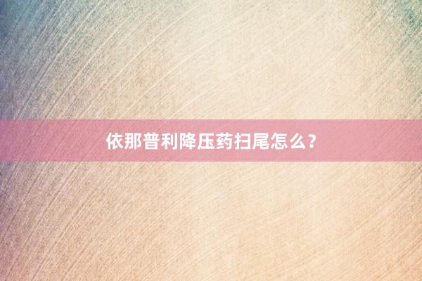 依那普利降压药扫尾怎么？