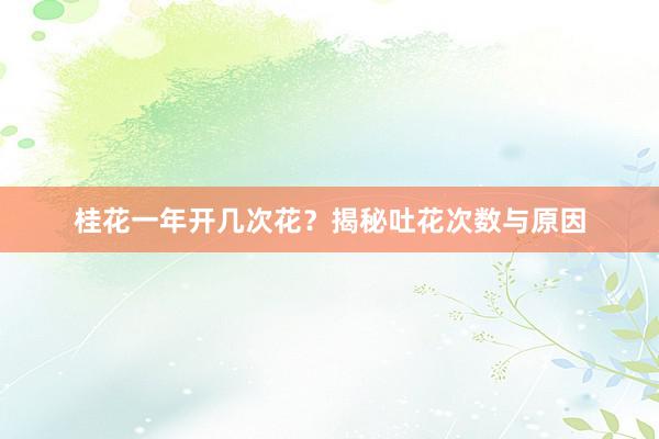 桂花一年开几次花？揭秘吐花次数与原因