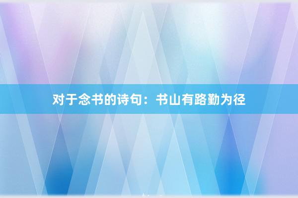 对于念书的诗句：书山有路勤为径