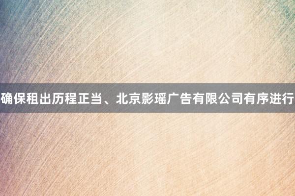 确保租出历程正当、北京影瑶广告有限公司有序进行