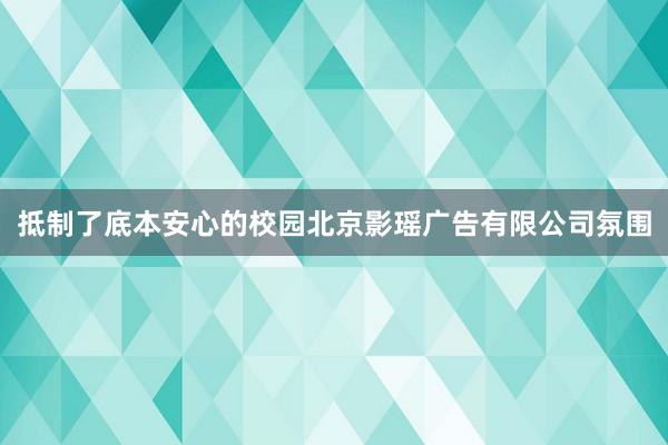 抵制了底本安心的校园北京影瑶广告有限公司氛围