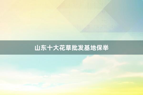 山东十大花草批发基地保举