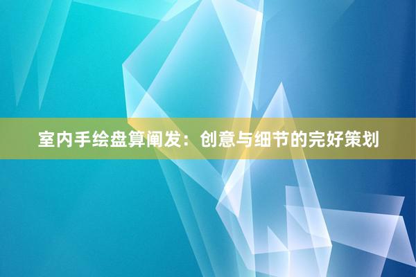 室内手绘盘算阐发：创意与细节的完好策划
