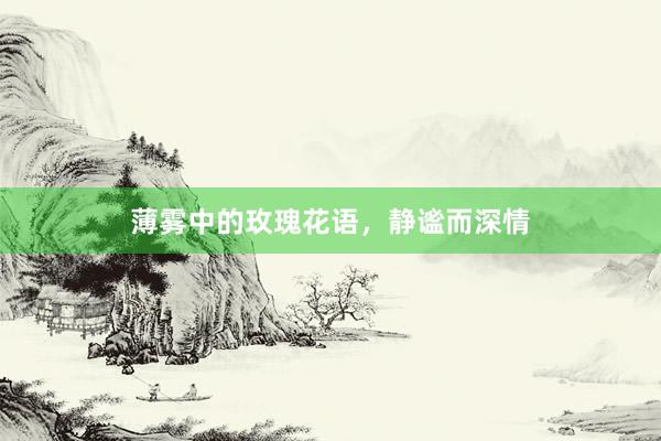 薄雾中的玫瑰花语，静谧而深情