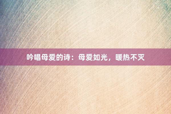 吟唱母爱的诗:母爱如光,暖热不灭